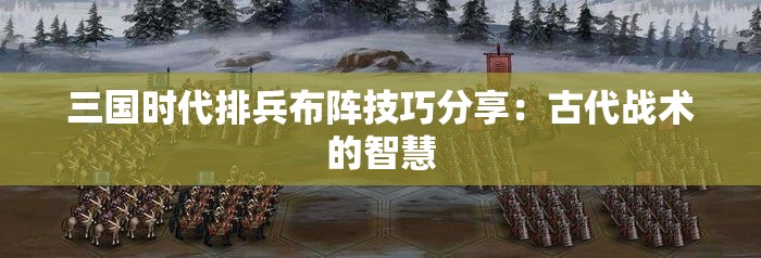 三国时代排兵布阵技巧分享：古代战术的智慧