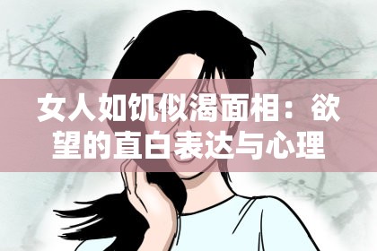 女人如饥似渴面相：欲望的直白表达与心理研究