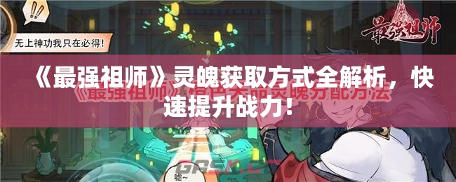 《最强祖师》灵魄获取方式全解析，快速提升战力！