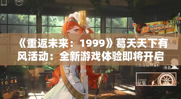 《重返未来：1999》葛天天下有风活动：全新游戏体验即将开启